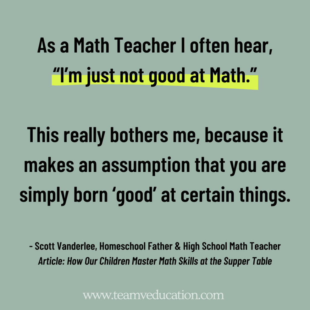 As a Math Teacher I often hear, "I'm just not good at Math." This really bothers me, because it makes an assumption that you are simply born 'good' at certain things." Scott Vanderlee